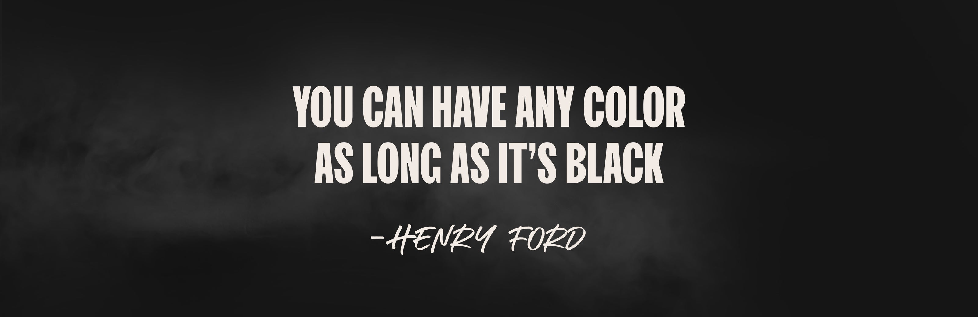 You can have any color as long as it's black - Henry Ford quote